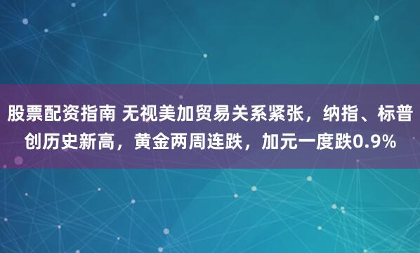 股票配资指南 无视美加贸易关系紧张，纳指、标普创历史新高，黄金两周连跌，加元一度跌0.9%