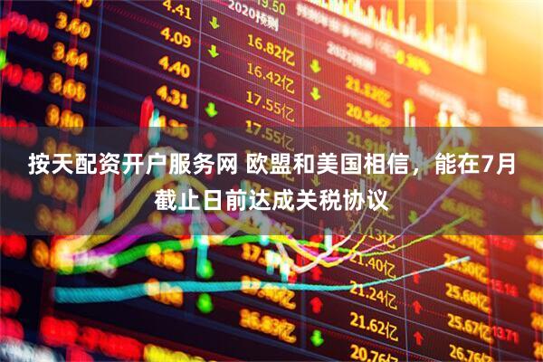 按天配资开户服务网 欧盟和美国相信，能在7月截止日前达成关税协议