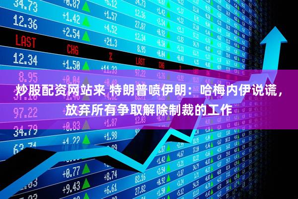 炒股配资网站来 特朗普喷伊朗：哈梅内伊说谎，放弃所有争取解除制裁的工作