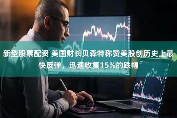 新型股票配资 美国财长贝森特称赞美股创历史上最快反弹，迅速收复15%的跌幅