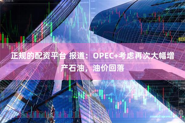 正规的配资平台 报道：OPEC+考虑再次大幅增产石油，油价回落