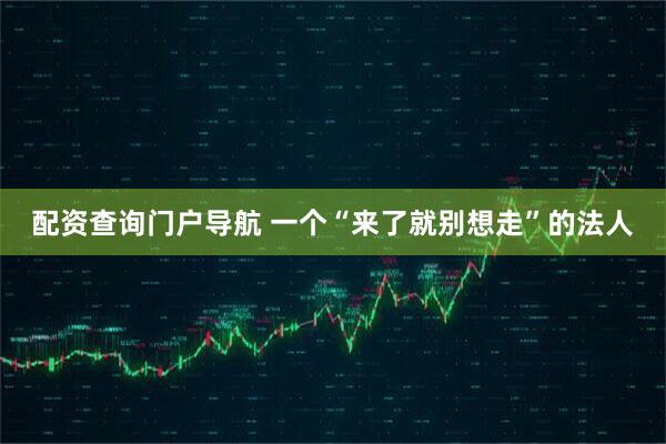 配资查询门户导航 一个“来了就别想走”的法人