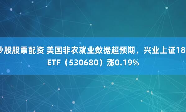 炒股股票配资 美国非农就业数据超预期，兴业上证180ETF（530680）涨0.19%