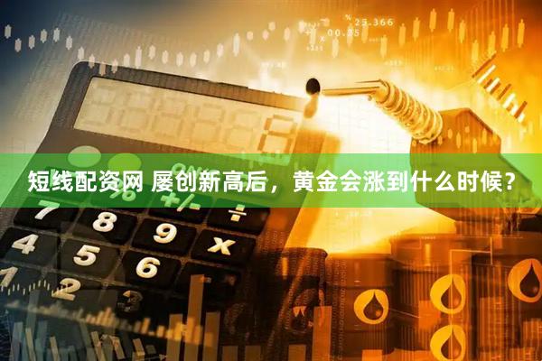短线配资网 屡创新高后，黄金会涨到什么时候？