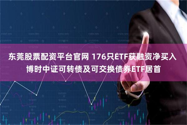 东莞股票配资平台官网 176只ETF获融资净买入 博时中证可转债及可交换债券ETF居首