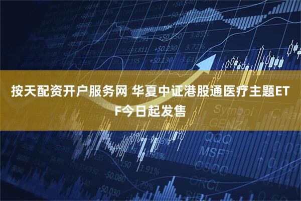 按天配资开户服务网 华夏中证港股通医疗主题ETF今日起发售