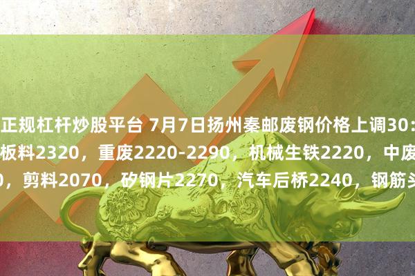 正规杠杆炒股平台 7月7日扬州秦邮废钢价格上调30：钢筋切粒2320，钢板料2320，重废2220-2290，机械生铁2220，中废2170，剪料2070，矽钢片2270，汽车后桥2240，钢筋头2250，不含税，单位：元/吨。