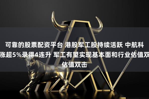 可靠的股票配资平台 港股军工股持续活跃 中航科工涨超5%录得4连升 军工有望实现基本面和行业估值双击