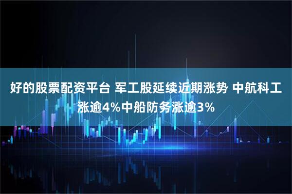 好的股票配资平台 军工股延续近期涨势 中航科工涨逾4%中船防务涨逾3%