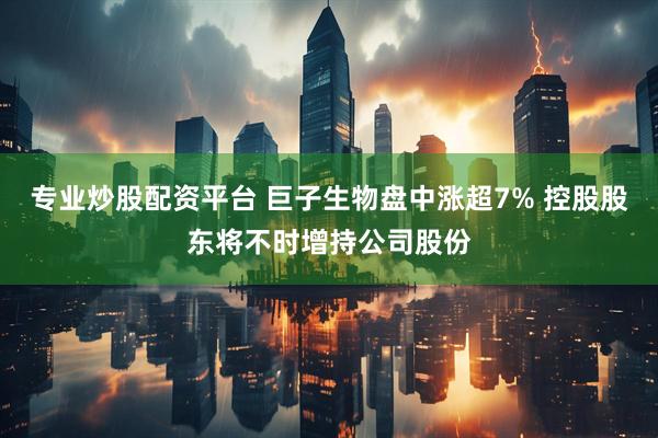 专业炒股配资平台 巨子生物盘中涨超7% 控股股东将不时增持公司股份