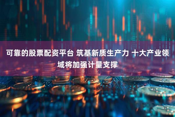 可靠的股票配资平台 筑基新质生产力 十大产业领域将加强计量支撑