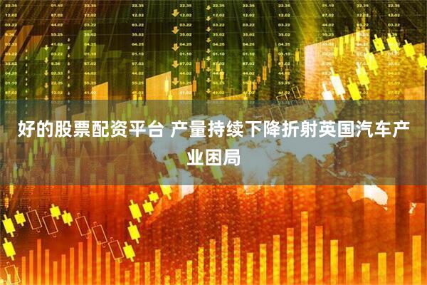 好的股票配资平台 产量持续下降折射英国汽车产业困局