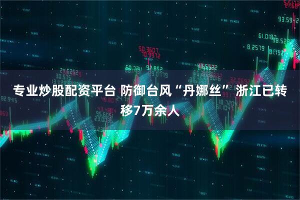 专业炒股配资平台 防御台风“丹娜丝” 浙江已转移7万余人