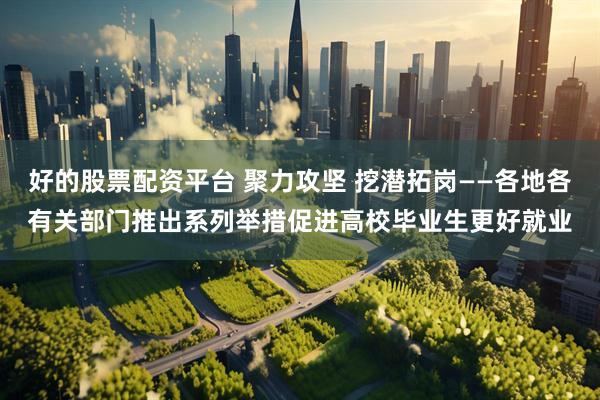 好的股票配资平台 聚力攻坚 挖潜拓岗——各地各有关部门推出系列举措促进高校毕业生更好就业