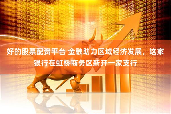好的股票配资平台 金融助力区域经济发展，这家银行在虹桥商务区新开一家支行