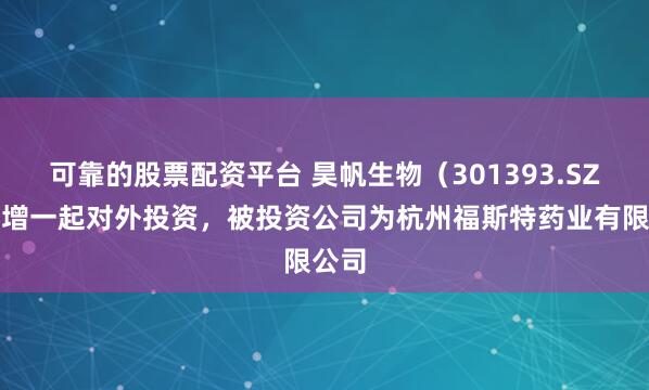 可靠的股票配资平台 昊帆生物（301393.SZ）新增一起对外投资，被投资公司为杭州福斯特药业有限公司