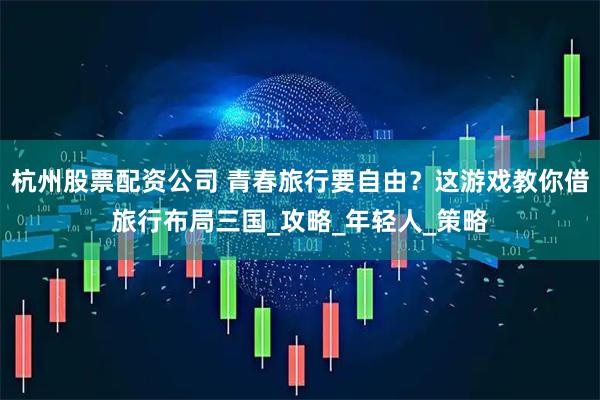 杭州股票配资公司 青春旅行要自由？这游戏教你借旅行布局三国_攻略_年轻人_策略