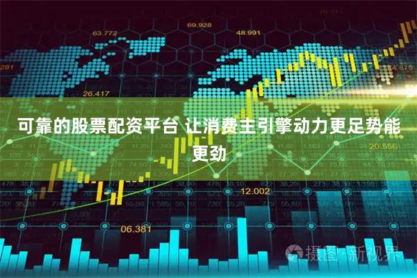 可靠的股票配资平台 让消费主引擎动力更足势能更劲