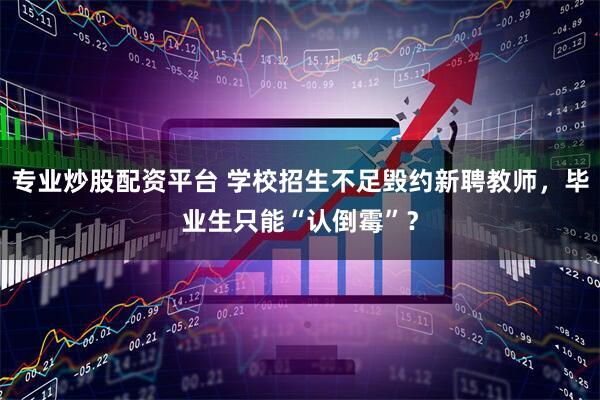 专业炒股配资平台 学校招生不足毁约新聘教师，毕业生只能“认倒霉”？