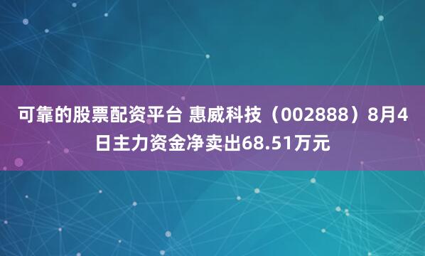 可靠的股票配资平台 惠威科技（002888）8月4日主力资金净卖出68.51万元