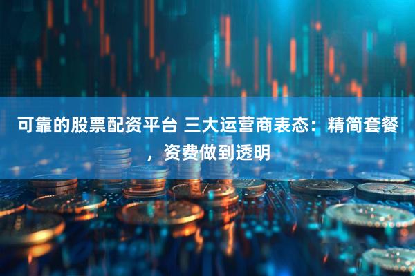 可靠的股票配资平台 三大运营商表态：精简套餐，资费做到透明