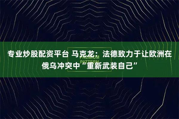 专业炒股配资平台 马克龙：法德致力于让欧洲在俄乌冲突中“重新武装自己”