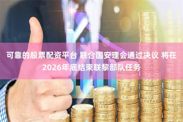 可靠的股票配资平台 联合国安理会通过决议 将在2026年底结束联黎部队任务