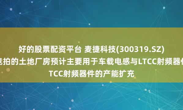 好的股票配资平台 麦捷科技(300319.SZ)：公司最新竞拍的土地厂房预计主要用于车载电感与LTCC射频器件的产能扩充