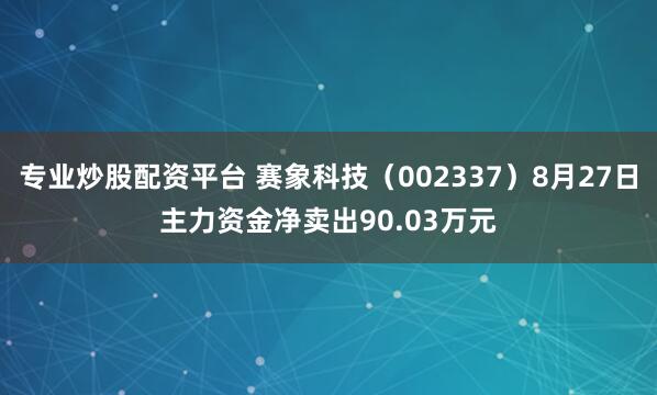 专业炒股配资平台 赛象科技（002337）8月27日主力资金净卖出90.03万元