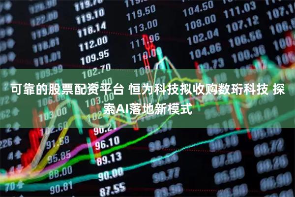 可靠的股票配资平台 恒为科技拟收购数珩科技 探索AI落地新模式