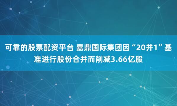 可靠的股票配资平台 嘉鼎国际集团因“20并1”基准进行股份合并而削减3.66亿股