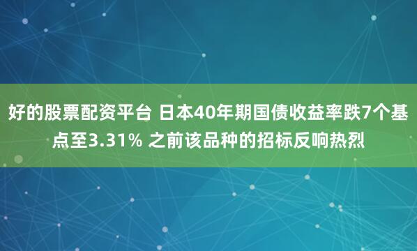 好的股票配资平台 日本40年期国债收益率跌7个基点至3.31% 之前该品种的招标反响热烈