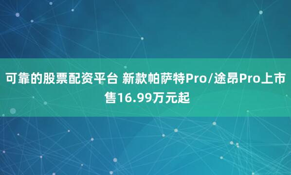 可靠的股票配资平台 新款帕萨特Pro/途昂Pro上市 售16.99万元起