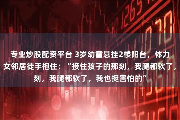 专业炒股配资平台 3岁幼童悬挂2楼阳台，体力不支突然坠落！女邻居徒手抱住：“接住孩子的那刻，我腿都软了，我也挺害怕的”