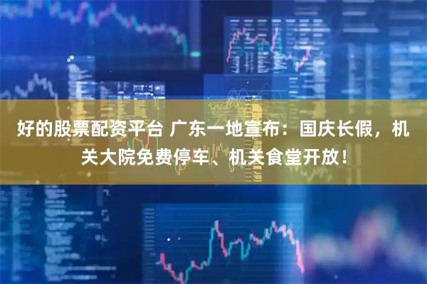 好的股票配资平台 广东一地宣布：国庆长假，机关大院免费停车、机关食堂开放！