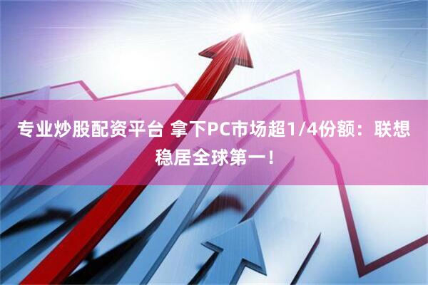 专业炒股配资平台 拿下PC市场超1/4份额：联想稳居全球第一！