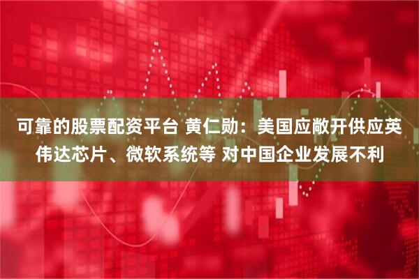 可靠的股票配资平台 黄仁勋：美国应敞开供应英伟达芯片、微软系统等 对中国企业发展不利