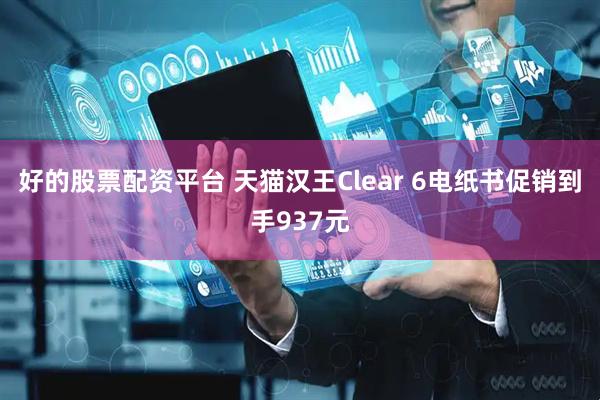 好的股票配资平台 天猫汉王Clear 6电纸书促销到手937元