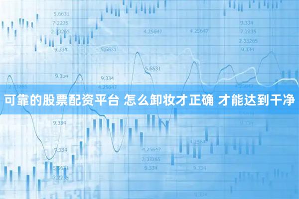 可靠的股票配资平台 怎么卸妆才正确 才能达到干净