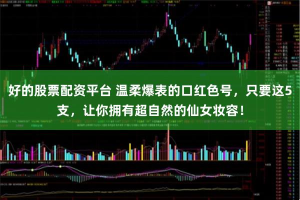 好的股票配资平台 温柔爆表的口红色号,只要这5支,让你拥有超自然的仙女妆容!