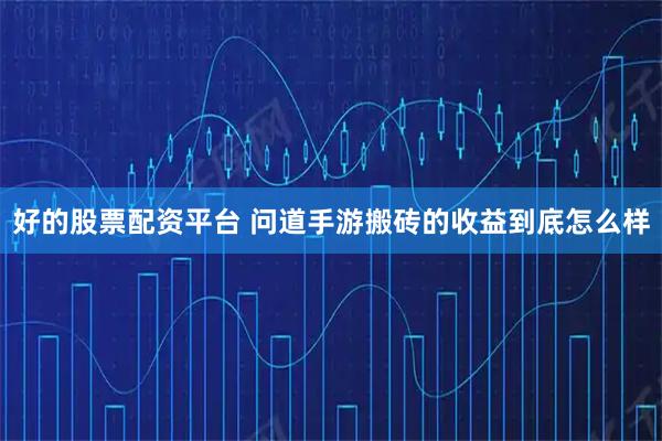 好的股票配资平台 问道手游搬砖的收益到底怎么样
