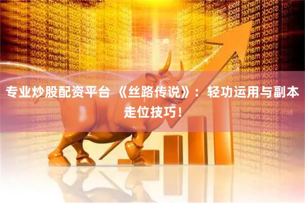 专业炒股配资平台 《丝路传说》:轻功运用与副本走位技巧!