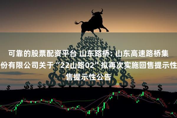 可靠的股票配资平台 山东路桥: 山东高速路桥集团股份有限公司关于“22山路02”拟再次实施回售提示性公告