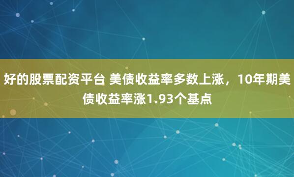 好的股票配资平台 美债收益率多数上涨,10年期美债收益率涨1.93个基点