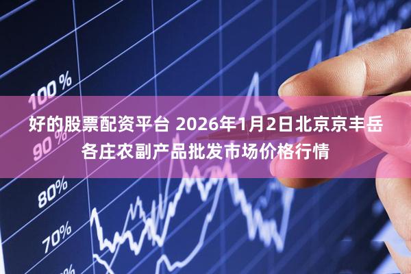 好的股票配资平台 2026年1月2日北京京丰岳各庄农副产品批发市场价格行情