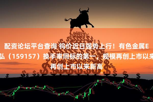 配资论坛平台查询 钨价近日强势上行！有色金属ETF天弘（159157）换手率同标的第一，规模再创上市以来新高