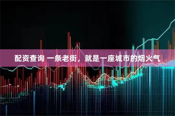 配资查询 一条老街，就是一座城市的烟火气