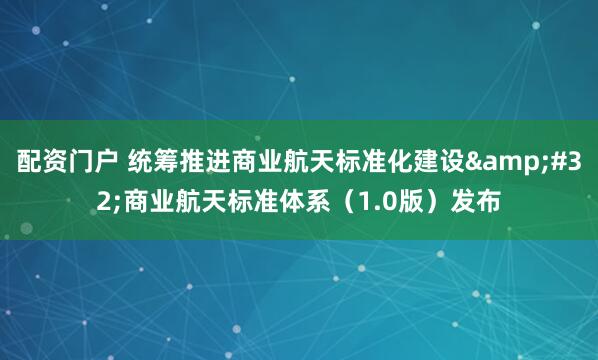 配资门户 统筹推进商业航天标准化建设 商业航天标准体系（1.0版）发布