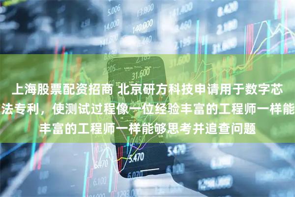 上海股票配资招商 北京研方科技申请用于数字芯片的智能化测试方法专利，使测试过程像一位经验丰富的工程师一样能够思考并追查问题