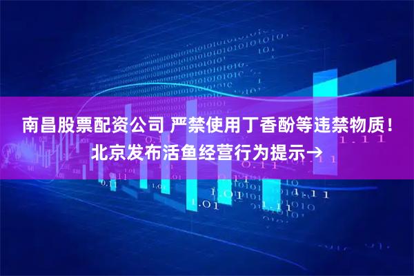 南昌股票配资公司 严禁使用丁香酚等违禁物质！北京发布活鱼经营行为提示→